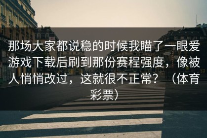 那场大家都说稳的时候我瞄了一眼爱游戏下载后刷到那份赛程强度，像被人悄悄改过，这就很不正常？（体育彩票）