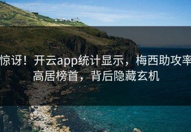 惊讶！开云app统计显示，梅西助攻率高居榜首，背后隐藏玄机