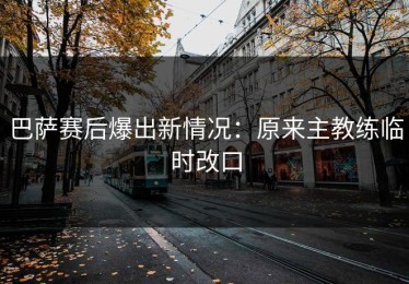 巴萨赛后爆出新情况：原来主教练临时改口