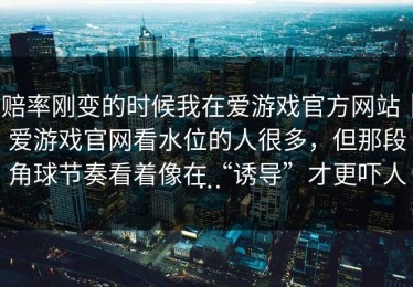 赔率刚变的时候我在爱游戏官方网站｜爱游戏官网看水位的人很多，但那段角球节奏看着像在“诱导”才更吓人…