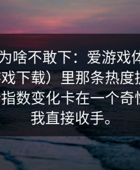 别问我为啥不敢下：爱游戏体育app（爱游戏下载）里那条热度提示，配上那行指数变化卡在一个奇怪的点，我直接收手。