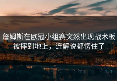 詹姆斯在欧冠小组赛突然出现战术板被摔到地上，连解说都愣住了