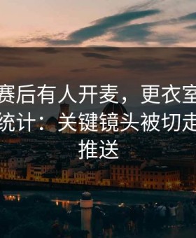 水晶宫赛后有人开麦，更衣室消息直指技术统计：关键镜头被切走，开云推送