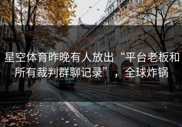 星空体育昨晚有人放出“平台老板和所有裁判群聊记录”，全球炸锅