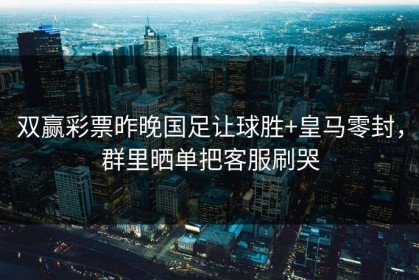 双赢彩票昨晚国足让球胜+皇马零封，群里晒单把客服刷哭