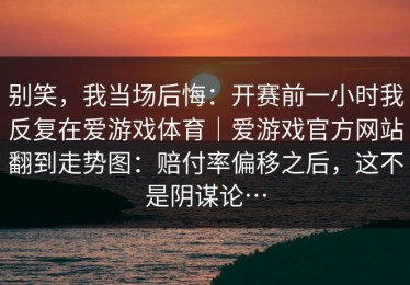 别笑，我当场后悔：开赛前一小时我反复在爱游戏体育｜爱游戏官方网站翻到走势图：赔付率偏移之后，这不是阴谋论…