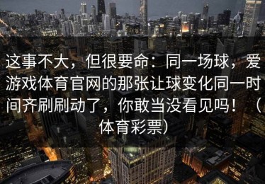 这事不大，但很要命：同一场球，爱游戏体育官网的那张让球变化同一时间齐刷刷动了，你敢当没看见吗！（体育彩票）