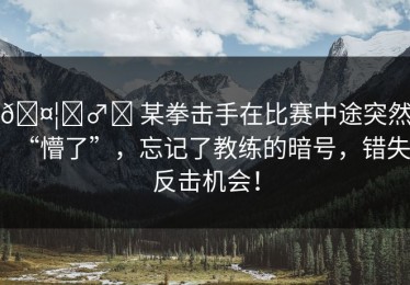 🤦‍♂️ 某拳击手在比赛中途突然“懵了”，忘记了教练的暗号，错失反击机会！