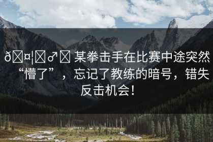 🤦‍♂️ 某拳击手在比赛中途突然“懵了”，忘记了教练的暗号，错失反击机会！