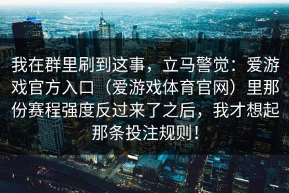 我在群里刷到这事，立马警觉：爱游戏官方入口（爱游戏体育官网）里那份赛程强度反过来了之后，我才想起那条投注规则！