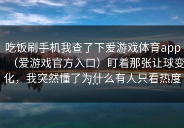 吃饭刷手机我查了下爱游戏体育app（爱游戏官方入口）盯着那张让球变化，我突然懂了为什么有人只看热度…