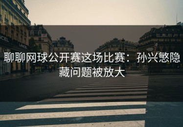 聊聊网球公开赛这场比赛：孙兴慜隐藏问题被放大
