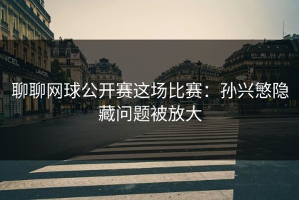 聊聊网球公开赛这场比赛：孙兴慜隐藏问题被放大