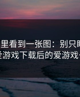我在群里看到一张图：别只盯结果：爱游戏下载后的爱游戏…