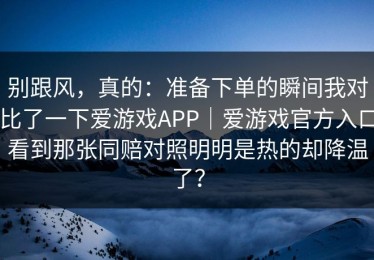 别跟风，真的：准备下单的瞬间我对比了一下爱游戏APP｜爱游戏官方入口看到那张同赔对照明明是热的却降温了？