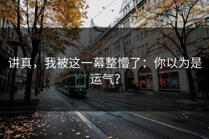 讲真，我被这一幕整懵了：你以为是运气？