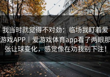 我当时就觉得不对劲：临场我盯着爱游戏APP｜爱游戏体育app看了两眼那张让球变化，感觉像在劝我别下注！