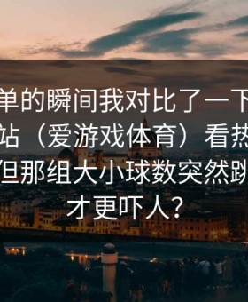 准备下单的瞬间我对比了一下爱游戏官方网站（爱游戏体育）看热度的人很多，但那组大小球数突然跳了一下才更吓人？