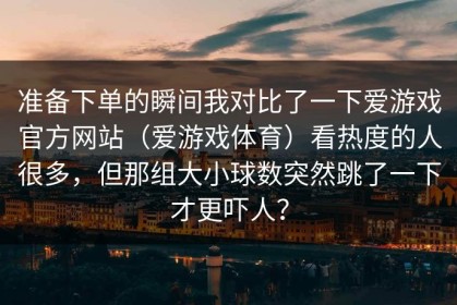 准备下单的瞬间我对比了一下爱游戏官方网站（爱游戏体育）看热度的人很多，但那组大小球数突然跳了一下才更吓人？