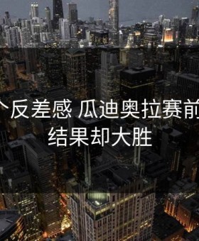 曼城那个反差感 瓜迪奥拉赛前说会输，结果却大胜