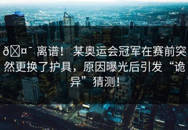 🤯 离谱！ 某奥运会冠军在赛前突然更换了护具，原因曝光后引发“诡异”猜测！