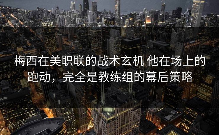 梅西在美职联的战术玄机 他在场上的跑动，完全是教练组的幕后策略