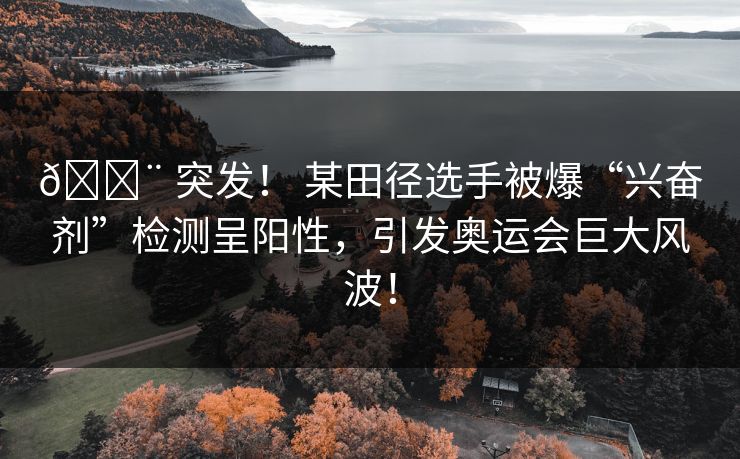 🚨 突发！ 某田径选手被爆“兴奋剂”检测呈阳性，引发奥运会巨大风波！