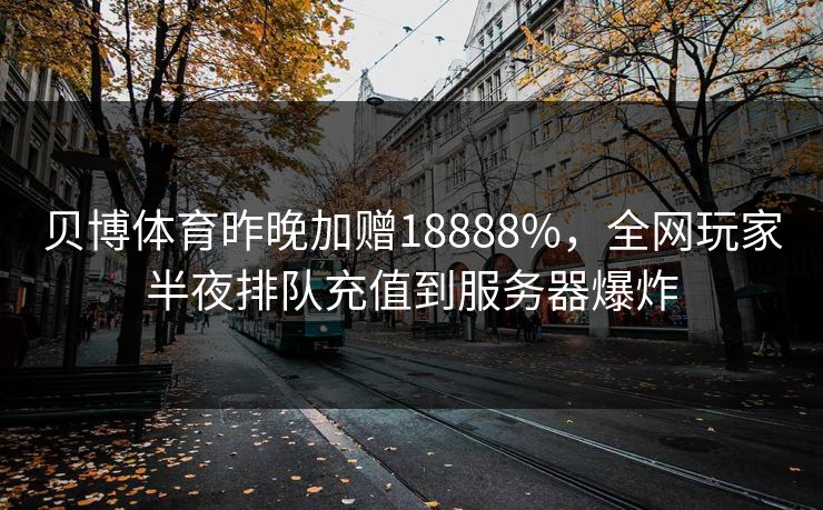 贝博体育昨晚加赠18888%，全网玩家半夜排队充值到服务器爆炸