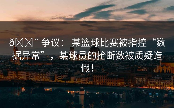 🚨 争议： 某篮球比赛被指控“数据异常”，某球员的抢断数被质疑造假！