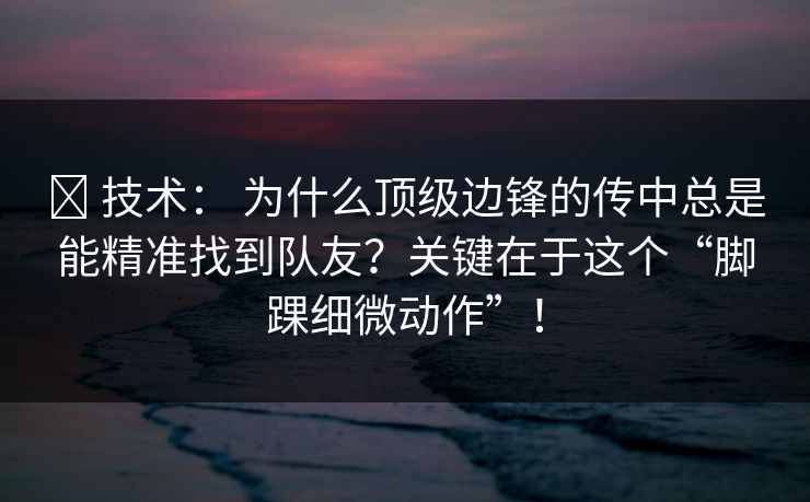 ✅ 技术： 为什么顶级边锋的传中总是能精准找到队友？关键在于这个“脚踝细微动作”！