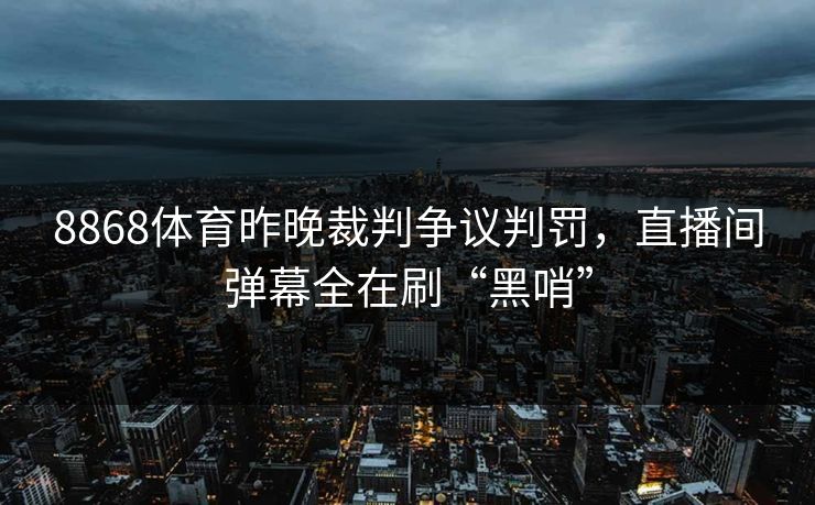 8868体育昨晚裁判争议判罚，直播间弹幕全在刷“黑哨”