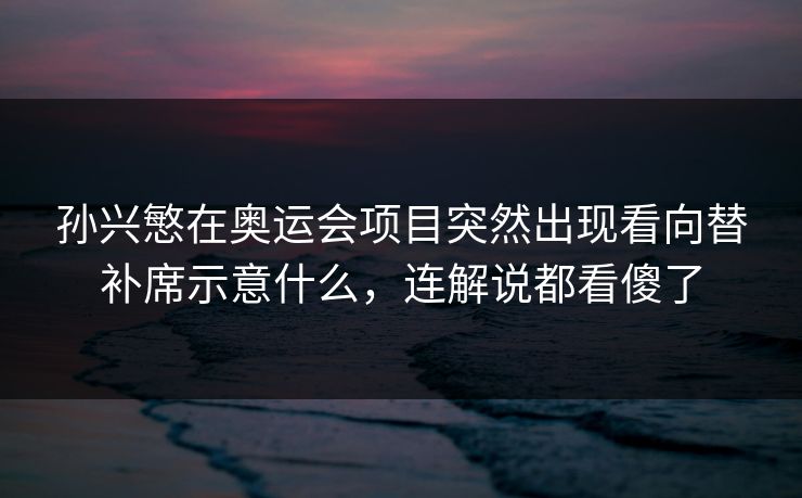 孙兴慜在奥运会项目突然出现看向替补席示意什么,连解说都看傻了 孙兴慜在奥运会项目突然出现看向替补席示意什么,连解说都看傻了