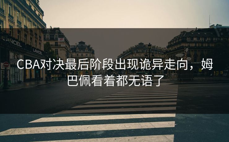 CBA对决最后阶段出现诡异走向,姆巴佩看着都无语了 CBA对决最后阶段出现诡异走向,姆巴佩看着都无语了
