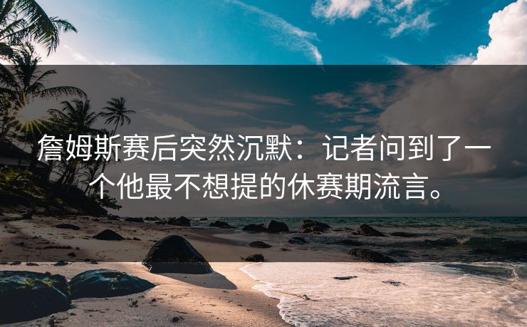 詹姆斯赛后突然沉默：记者问到了一个他最不想提的休赛期流言。