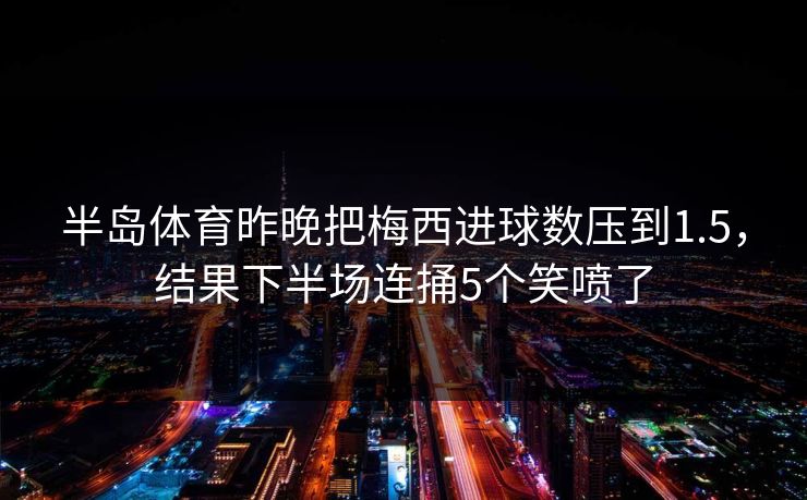 半岛体育昨晚把梅西进球数压到1.5，结果下半场连捅5个笑喷了