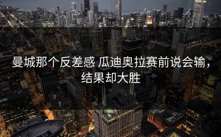 曼城那个反差感 瓜迪奥拉赛前说会输，结果却大胜