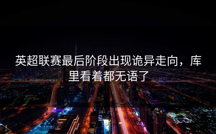 英超联赛最后阶段出现诡异走向，库里看着都无语了