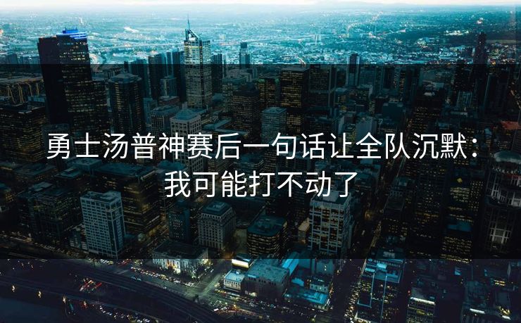 勇士汤普神赛后一句话让全队沉默：我可能打不动了