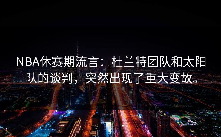 NBA休赛期流言：杜兰特团队和太阳队的谈判，突然出现了重大变故。