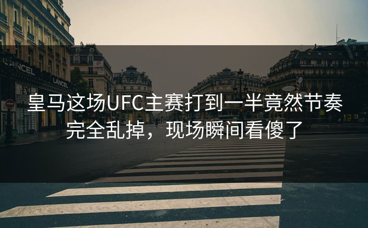 皇马这场UFC主赛打到一半竟然节奏完全乱掉，现场瞬间看傻了