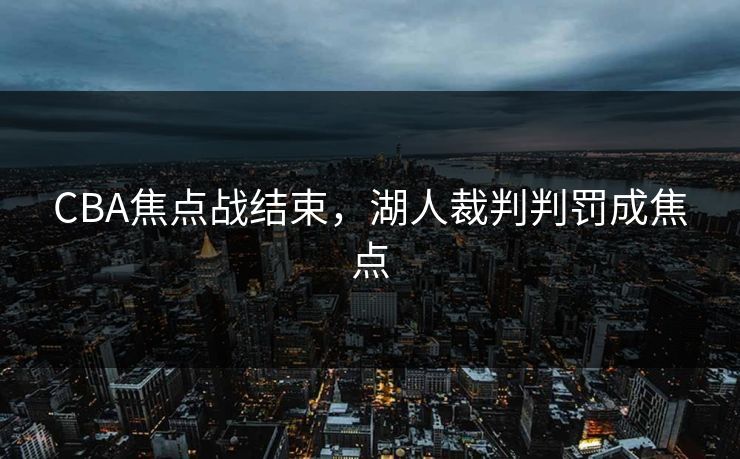 CBA焦点战结束，湖人裁判判罚成焦点