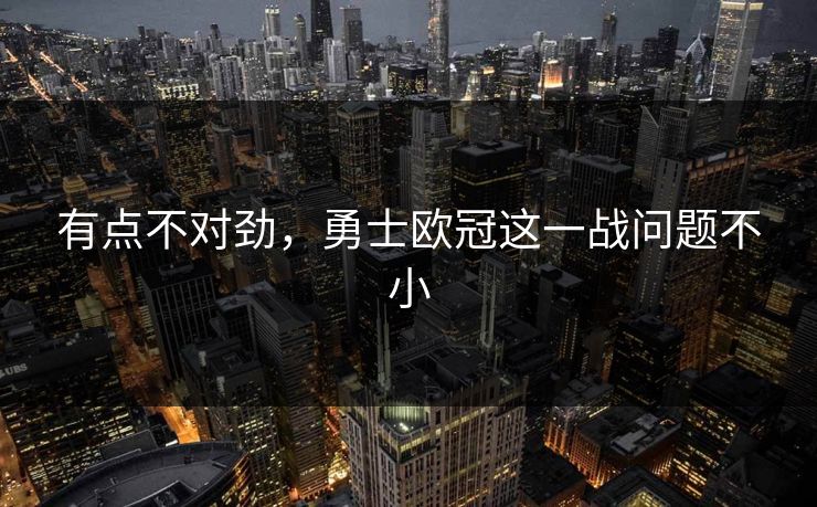 有点不对劲，勇士欧冠这一战问题不小