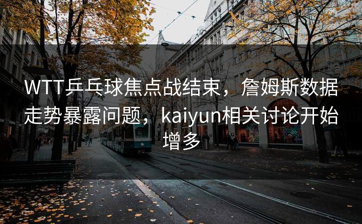 WTT乒乓球焦点战结束,詹姆斯数据走势暴露问题,kaiyun相关讨论开始增多 WTT乒乓球焦点战结束,詹姆斯数据走势暴露问题,kaiyun相关讨论开始增多