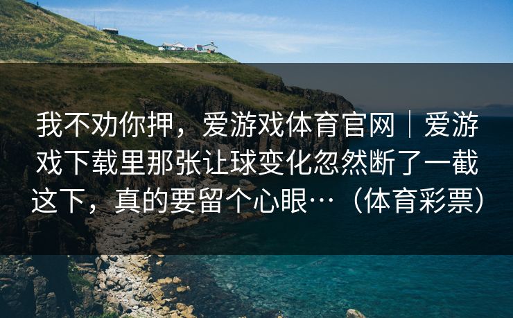 我不劝你押，爱游戏体育官网｜爱游戏下载里那张让球变化忽然断了一截这下，真的要留个心眼…（体育彩票）