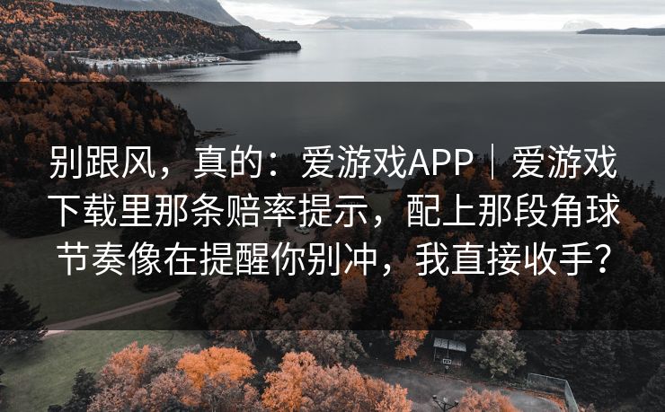 别跟风，真的：爱游戏APP｜爱游戏下载里那条赔率提示，配上那段角球节奏像在提醒你别冲，我直接收手？