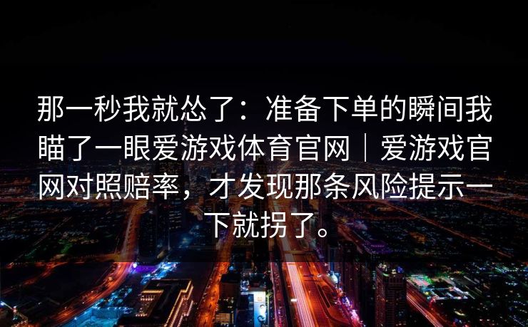 那一秒我就怂了：准备下单的瞬间我瞄了一眼爱游戏体育官网｜爱游戏官网对照赔率，才发现那条风险提示一下就拐了。