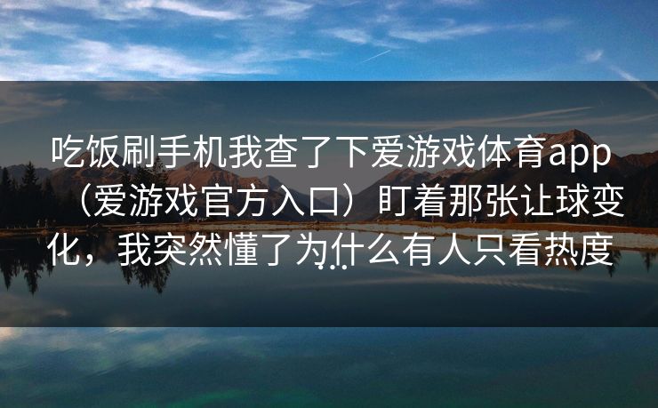 吃饭刷手机我查了下爱游戏体育app（爱游戏官方入口）盯着那张让球变化，我突然懂了为什么有人只看热度…