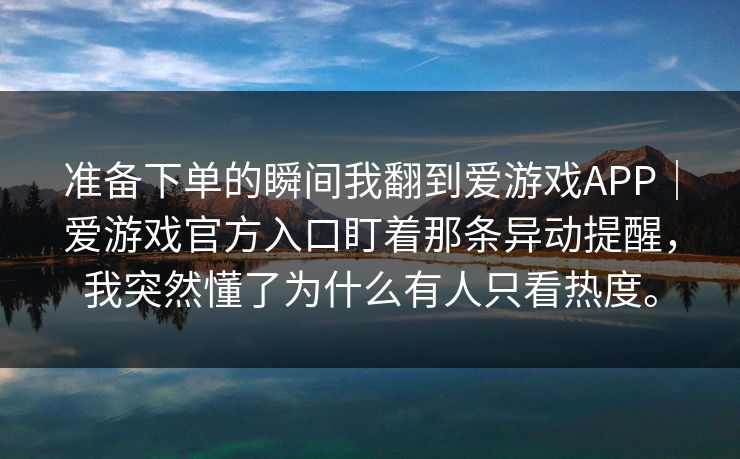 准备下单的瞬间我翻到爱游戏APP｜爱游戏官方入口盯着那条异动提醒，我突然懂了为什么有人只看热度。