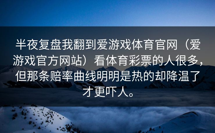 半夜复盘我翻到爱游戏体育官网（爱游戏官方网站）看体育彩票的人很多，但那条赔率曲线明明是热的却降温了才更吓人。