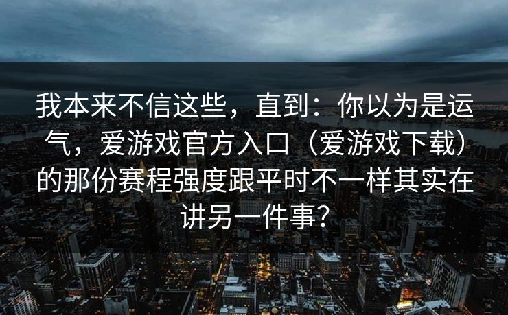 我本来不信这些，直到：你以为是运气，爱游戏官方入口（爱游戏下载）的那份赛程强度跟平时不一样其实在讲另一件事？